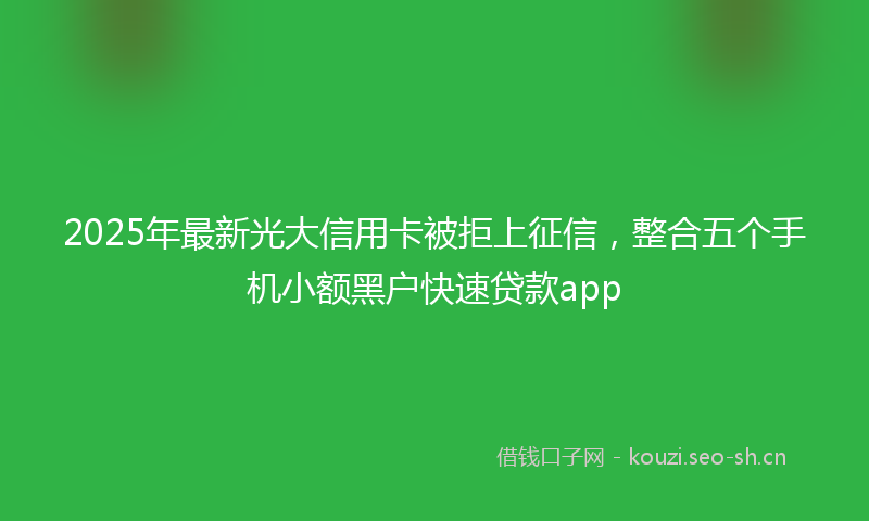 2025年最新光大信用卡被拒上征信，整合五个手机小额黑户快速贷款app