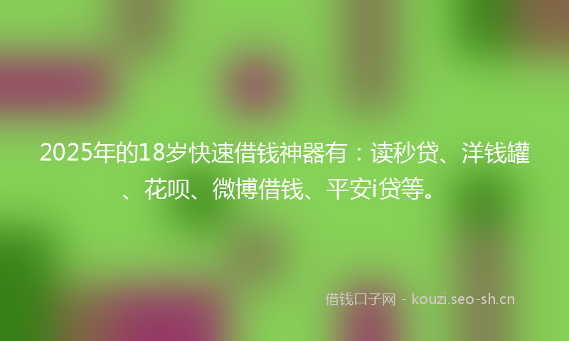 2025年的18岁快速借钱神器有：读秒贷、洋钱罐、花呗、微博借钱、平安i贷等。