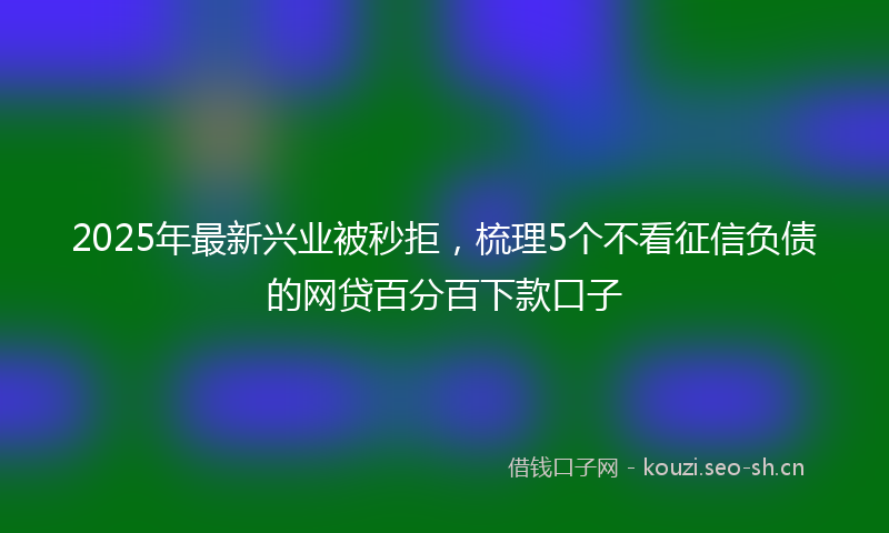 2025年最新兴业被秒拒，梳理5个不看征信负债的网贷百分百下款口子