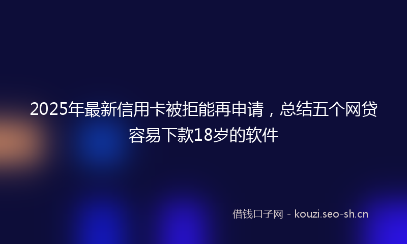2025年最新信用卡被拒能再申请，总结五个网贷容易下款18岁的软件