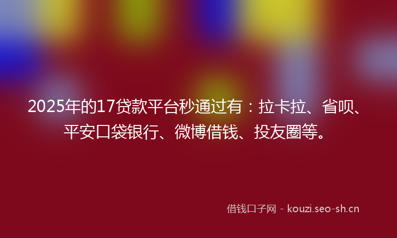 2025年的17贷款平台秒通过有:拉卡拉、省呗、平安口袋银行、微博借钱、投友圈等。