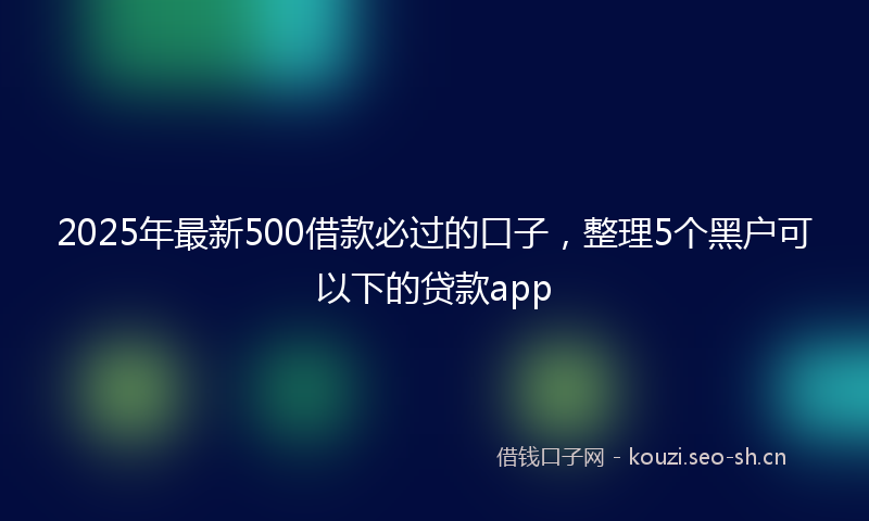 2025年最新500借款必过的口子，整理5个黑户可以下的贷款app