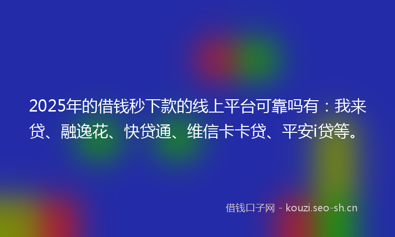 2025年的借钱秒下款的线上平台可靠吗有：我来贷、融逸花、快贷通、维信卡卡贷、平安i贷等。