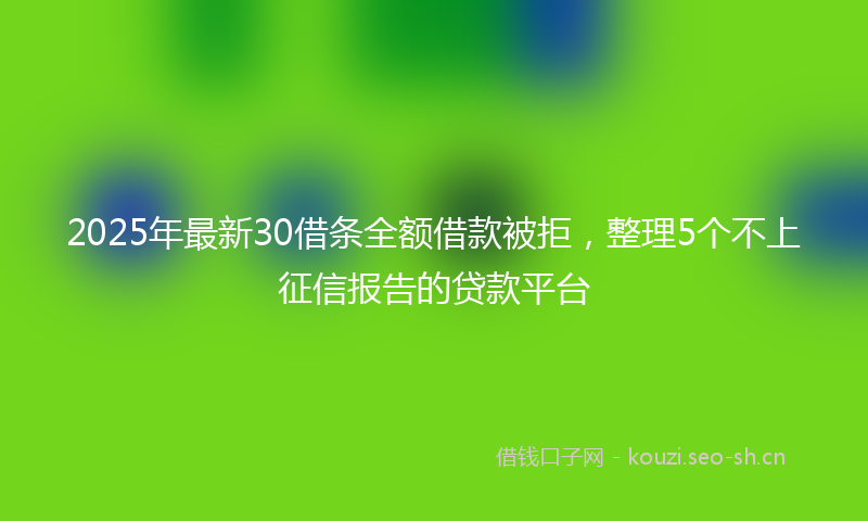 2025年最新30借条全额借款被拒，整理5个不上征信报告的贷款平台