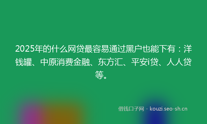 2025年的什么网贷最容易通过黑户也能下有：洋钱罐、中原消费金融、东方汇、平安i贷、人人贷等。
