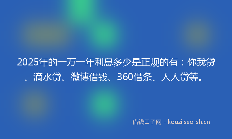 2025年的一万一年利息多少是正规的有：你我贷、滴水贷、微博借钱、360借条、人人贷等。