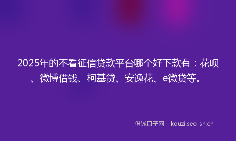 2025年的不看征信贷款平台哪个好下款有：花呗、微博借钱、柯基贷、安逸花、e微贷等。