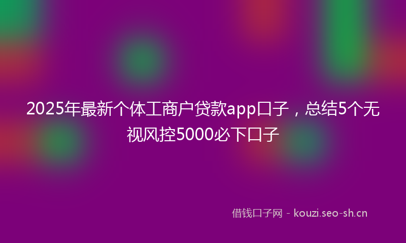 2025年最新个体工商户贷款app口子，总结5个无视风控5000必下口子