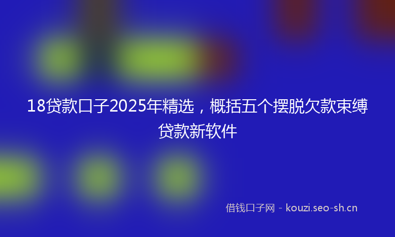 18贷款口子2025年精选，概括五个摆脱欠款束缚贷款新软件