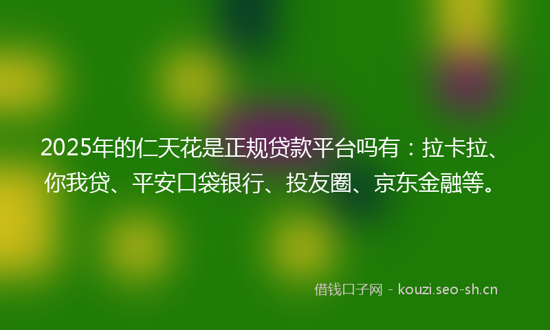 2025年的仁天花是正规贷款平台吗有：拉卡拉、你我贷、平安口袋银行、投友圈、京东金融等。