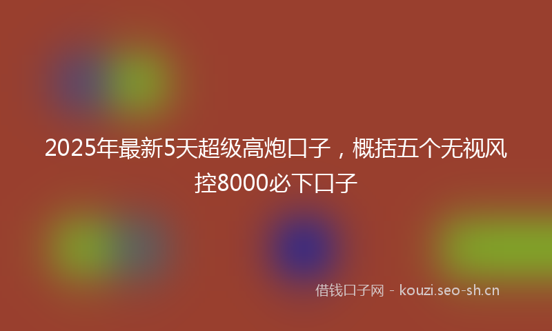 2025年最新5天超级高炮口子，概括五个无视风控8000必下口子