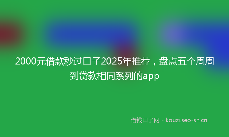 2000元借款秒过口子2025年推荐，盘点五个周周到贷款相同系列的app