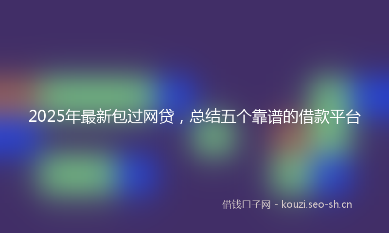 2025年最新包过网贷，总结五个靠谱的借款平台
