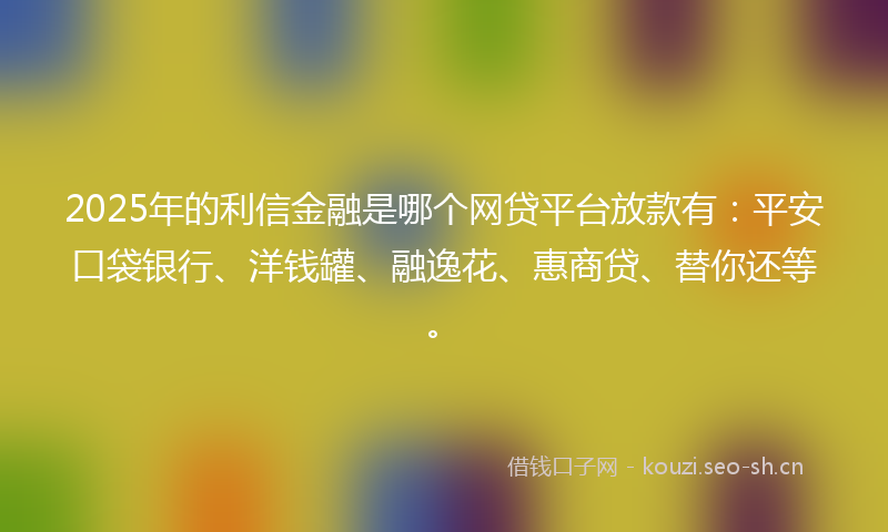 2025年的利信金融是哪个网贷平台放款有：平安口袋银行、洋钱罐、融逸花、惠商贷、替你还等。