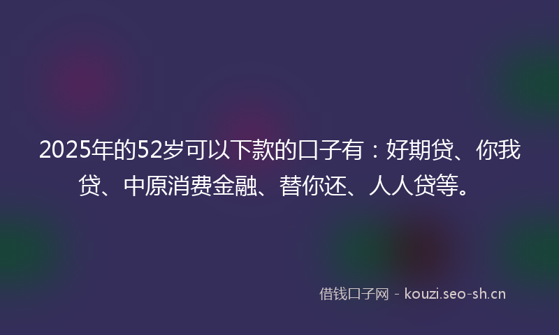 2025年的52岁可以下款的口子有：好期贷、你我贷、中原消费金融、替你还、人人贷等。