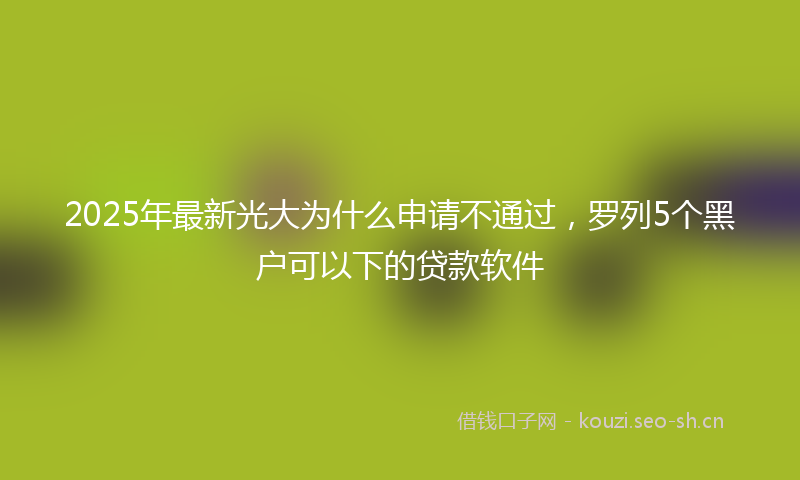 2025年最新光大为什么申请不通过，罗列5个黑户可以下的贷款软件