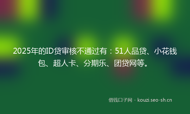 2025年的ID贷审核不通过有：51人品贷、小花钱包、超人卡、分期乐、团贷网等。