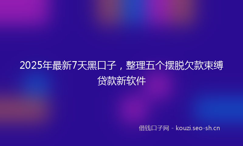 2025年最新7天黑口子，整理五个摆脱欠款束缚贷款新软件