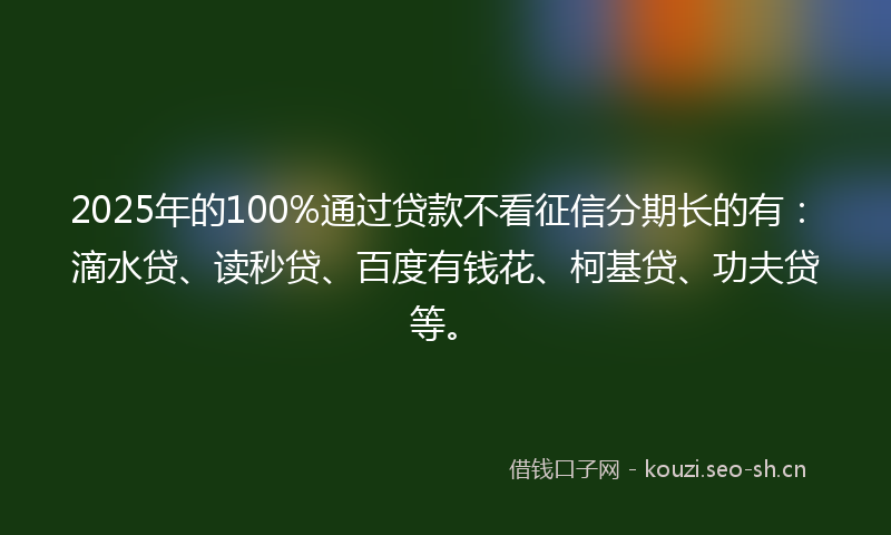 2025年的100%通过贷款不看征信分期长的有：滴水贷、读秒贷、百度有钱花、柯基贷、功夫贷等。
