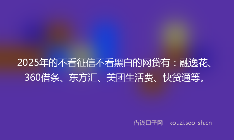 2025年的不看征信不看黑白的网贷有：融逸花、360借条、东方汇、美团生活费、快贷通等。
