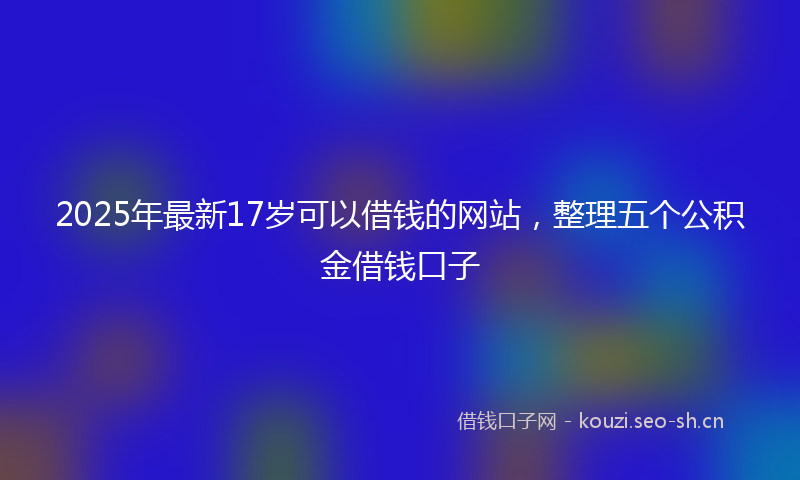 2025年最新17岁可以借钱的网站，整理五个公积金借钱口子