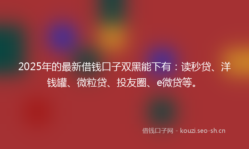 2025年的最新借钱口子双黑能下有：读秒贷、洋钱罐、微粒贷、投友圈、e微贷等。