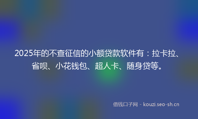 2025年的不查征信的小额贷款软件有：拉卡拉、省呗、小花钱包、超人卡、随身贷等。