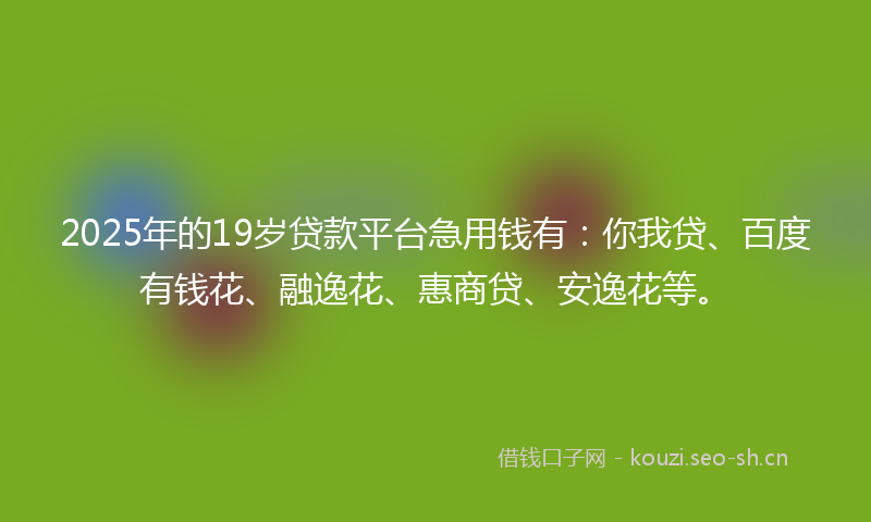 2025年的19岁贷款平台急用钱有：你我贷、百度有钱花、融逸花、惠商贷、安逸花等。