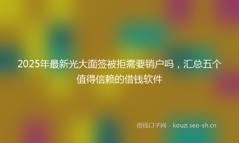 2025年最新光大面签被拒需要销户吗，汇总五个值得信赖的借钱软件