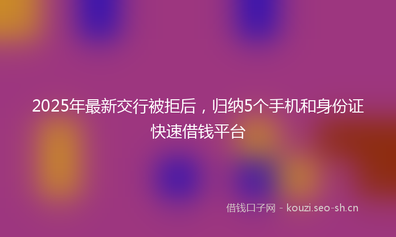 2025年最新交行被拒后,归纳5个手机和身份证快速借钱平台