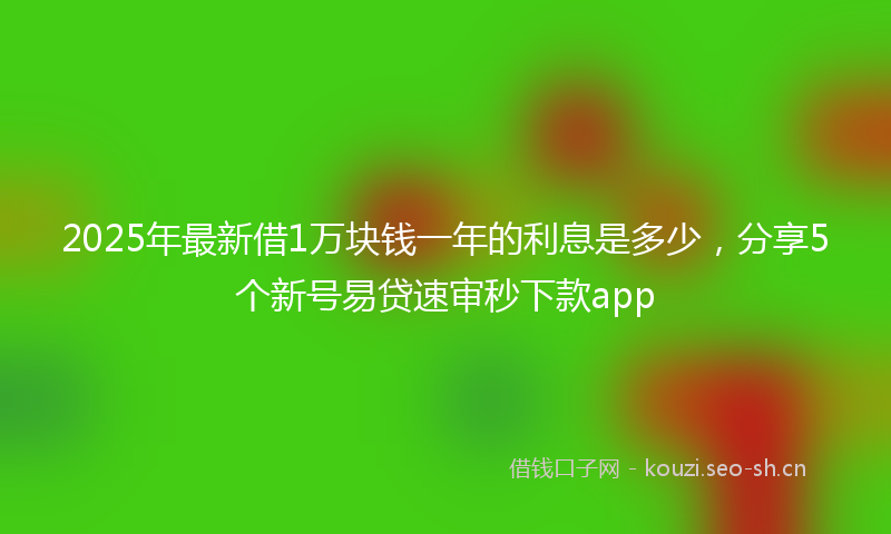 2025年最新借1万块钱一年的利息是多少，分享5个新号易贷速审秒下款app