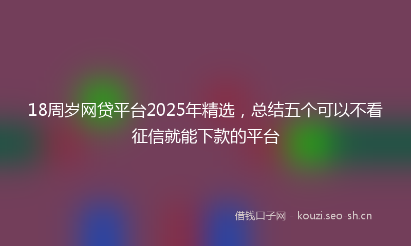 18周岁网贷平台2025年精选，总结五个可以不看征信就能下款的平台