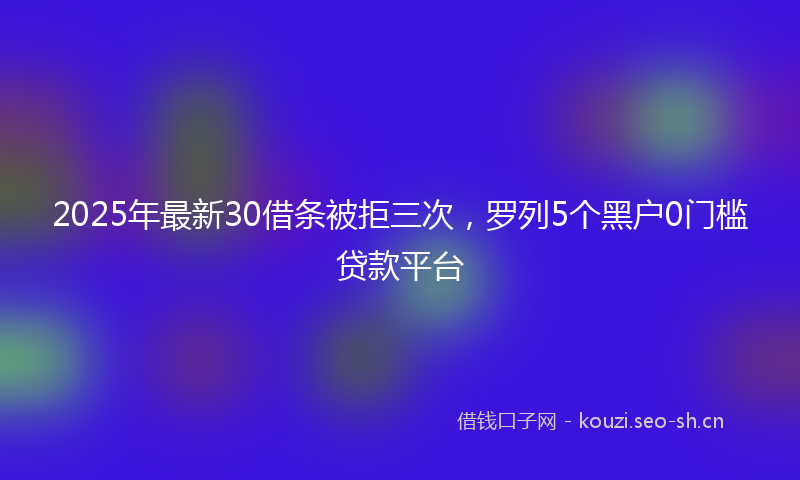 2025年最新30借条被拒三次，罗列5个黑户0门槛贷款平台