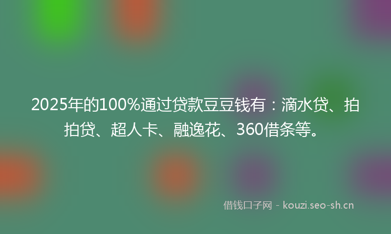 2025年的100%通过贷款豆豆钱有:滴水贷、拍拍贷、超人卡、融逸花、360借条等。