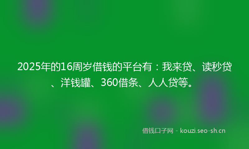 2025年的16周岁借钱的平台有:我来贷、读秒贷、洋钱罐、360借条、人人贷等。