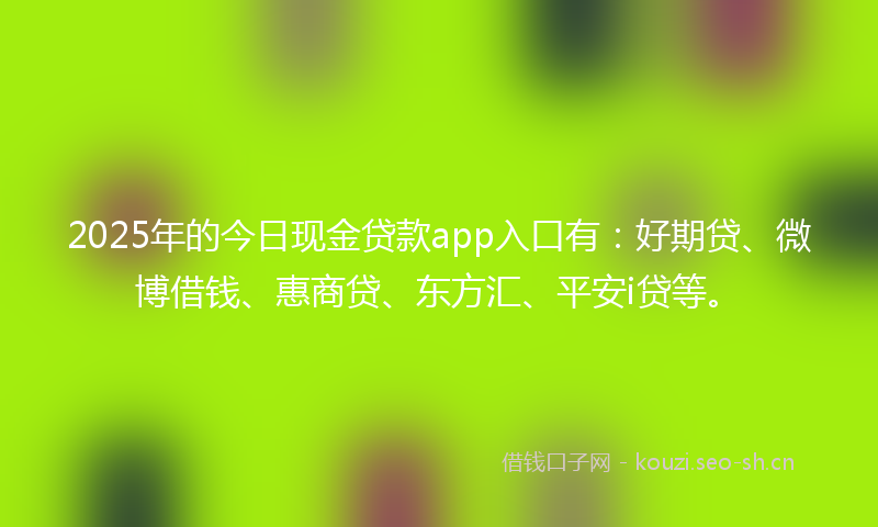 2025年的今日现金贷款app入口有：好期贷、微博借钱、惠商贷、东方汇、平安i贷等。