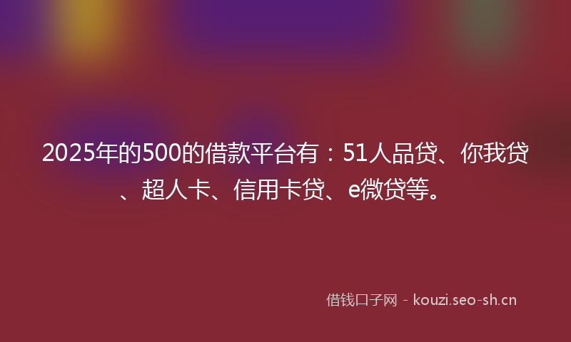 2025年的500的借款平台有：51人品贷、你我贷、超人卡、信用卡贷、e微贷等。