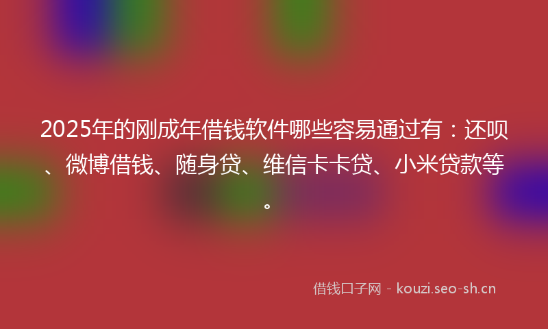 2025年的刚成年借钱软件哪些容易通过有:还呗、微博借钱、随身贷、维信卡卡贷、小米贷款等。
