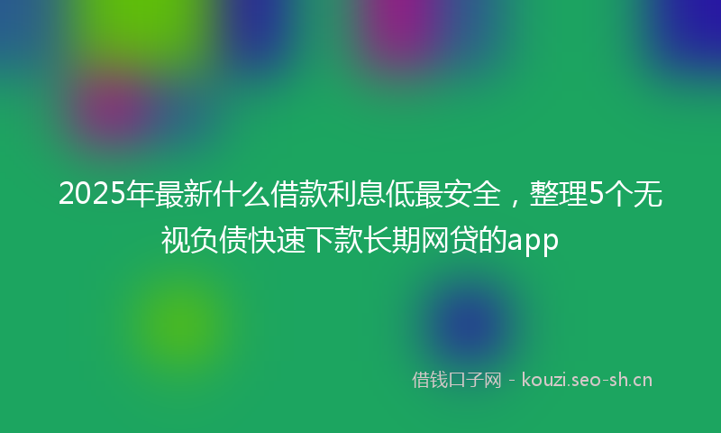 2025年最新什么借款利息低最安全，整理5个无视负债快速下款长期网贷的app