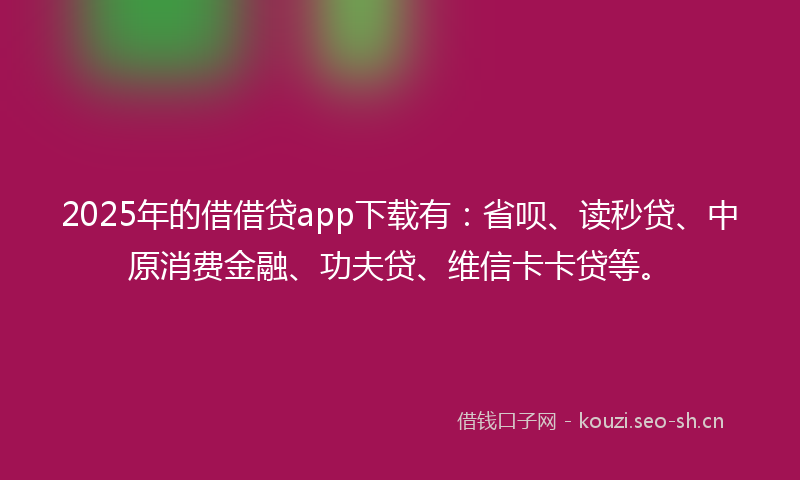 2025年的借借贷app下载有：省呗、读秒贷、中原消费金融、功夫贷、维信卡卡贷等。