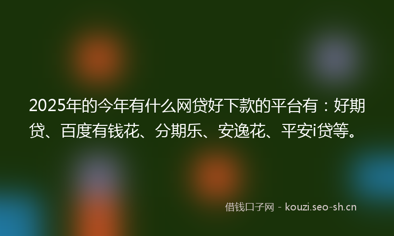 2025年的今年有什么网贷好下款的平台有：好期贷、百度有钱花、分期乐、安逸花、平安i贷等。