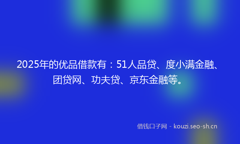 2025年的优品借款有：51人品贷、度小满金融、团贷网、功夫贷、京东金融等。