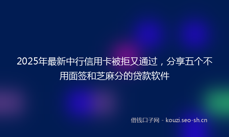 2025年最新中行信用卡被拒又通过，分享五个不用面签和芝麻分的贷款软件