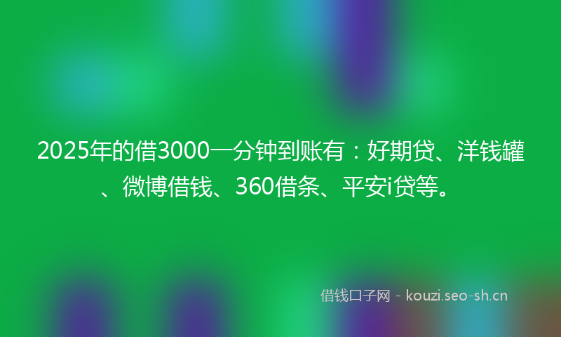 2025年的借3000一分钟到账有：好期贷、洋钱罐、微博借钱、360借条、平安i贷等。