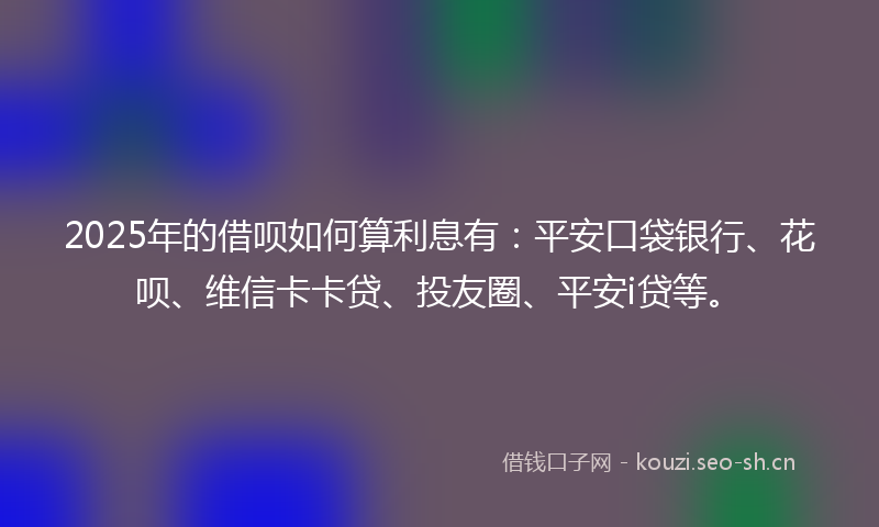 2025年的借呗如何算利息有：平安口袋银行、花呗、维信卡卡贷、投友圈、平安i贷等。