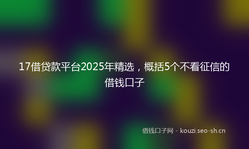 17借贷款平台2025年精选，概括5个不看征信的借钱口子