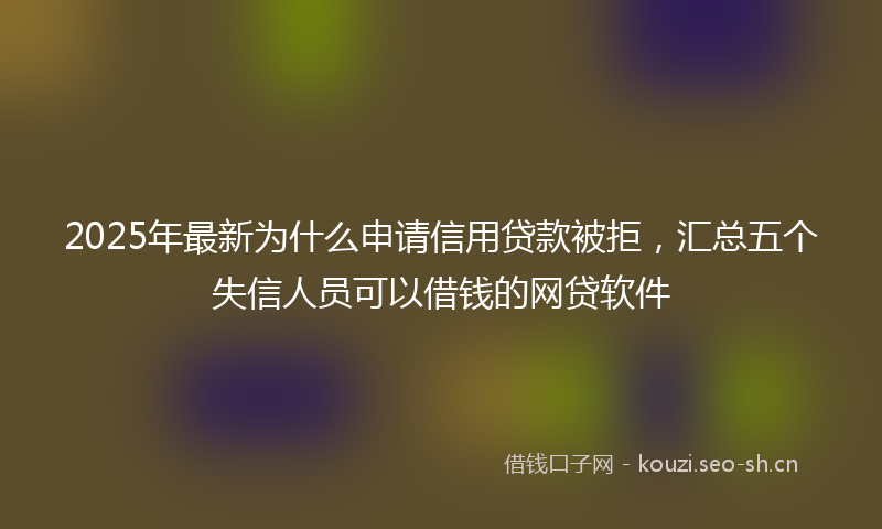 2025年最新为什么申请信用贷款被拒，汇总五个失信人员可以借钱的网贷软件