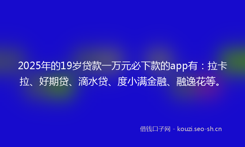 2025年的19岁贷款一万元必下款的app有：拉卡拉、好期贷、滴水贷、度小满金融、融逸花等。