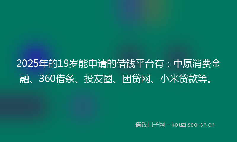 2025年的19岁能申请的借钱平台有：中原消费金融、360借条、投友圈、团贷网、小米贷款等。
