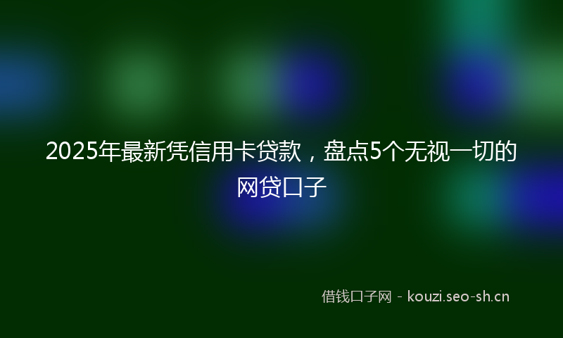 2025年最新凭信用卡贷款，盘点5个无视一切的网贷口子